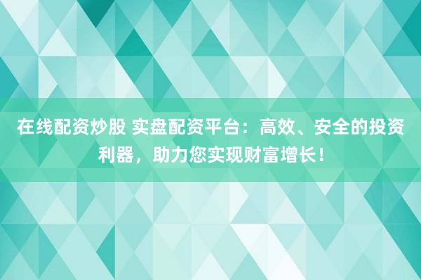 在线配资炒股 实盘配资平台：高效、安全的投资利器，助力您实现财富增长！