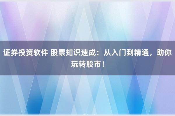证券投资软件 股票知识速成：从入门到精通，助你玩转股市！