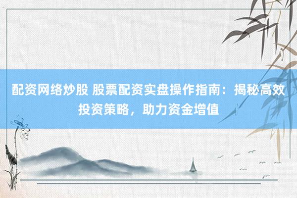 配资网络炒股 股票配资实盘操作指南：揭秘高效投资策略，助力资金增值