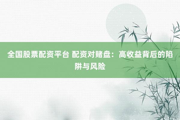 全国股票配资平台 配资对赌盘：高收益背后的陷阱与风险