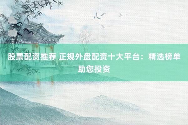 股票配资推荐 正规外盘配资十大平台：精选榜单助您投资