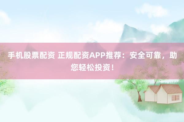 手机股票配资 正规配资APP推荐：安全可靠，助您轻松投资！