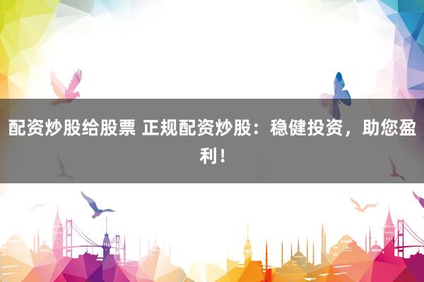 配资炒股给股票 正规配资炒股：稳健投资，助您盈利！