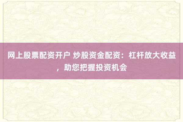 网上股票配资开户 炒股资金配资：杠杆放大收益，助您把握投资机会