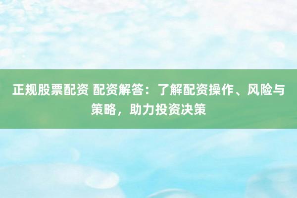 正规股票配资 配资解答：了解配资操作、风险与策略，助力投资决策