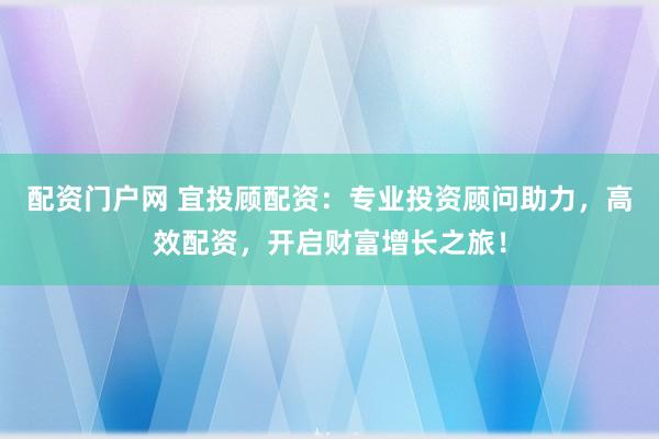 配资门户网 宜投顾配资：专业投资顾问助力，高效配资，开启财富增长之旅！