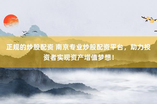 正规的炒股配资 南京专业炒股配资平台，助力投资者实现资产增值梦想！