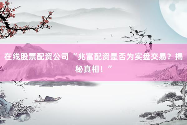 在线股票配资公司 “兆富配资是否为实盘交易？揭秘真相！”