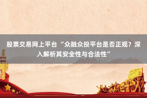 股票交易网上平台 “众融众投平台是否正规？深入解析其安全性与合法性”