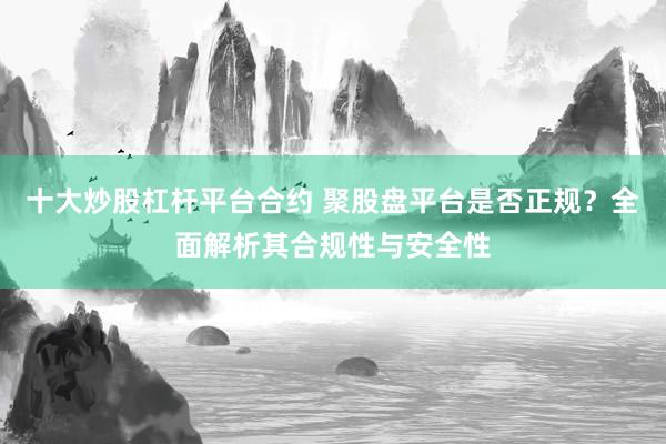 十大炒股杠杆平台合约 聚股盘平台是否正规？全面解析其合规性与安全性