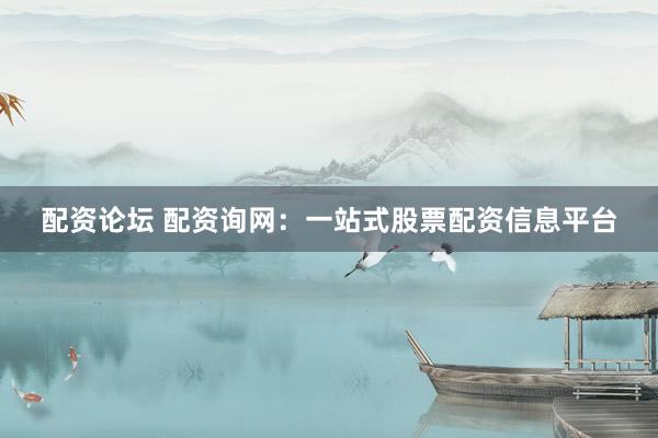 配资论坛 配资询网：一站式股票配资信息平台