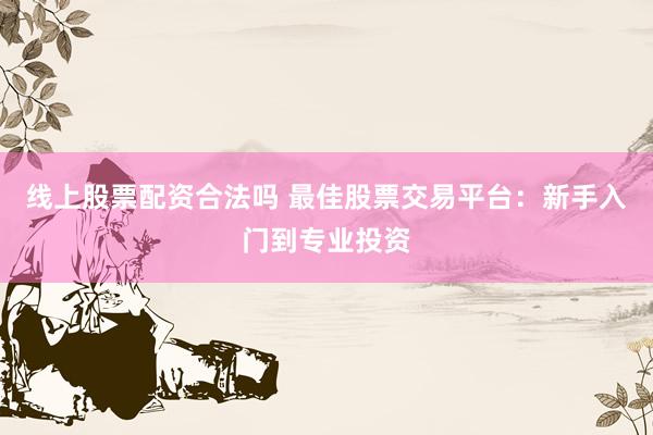 线上股票配资合法吗 最佳股票交易平台：新手入门到专业投资
