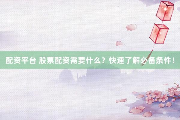 配资平台 股票配资需要什么？快速了解必备条件！