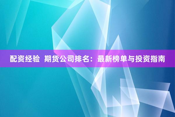 配资经验  期货公司排名：最新榜单与投资指南