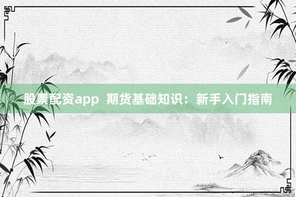 股票配资app 期货基础知识:新手入门指南