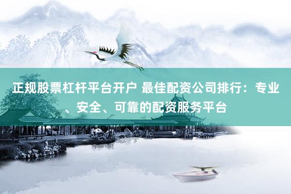 正规股票杠杆平台开户 最佳配资公司排行:专业、安全、可靠的配资服务平台