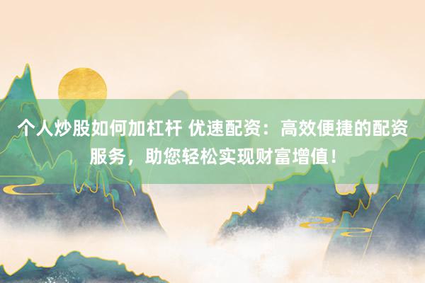 个人炒股如何加杠杆 优速配资：高效便捷的配资服务，助您轻松实现财富增值！