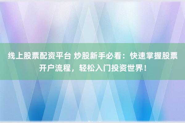线上股票配资平台 炒股新手必看：快速掌握股票开户流程，轻松入门投资世界！