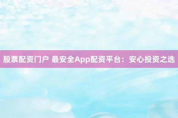 股票配资门户 最安全App配资平台：安心投资之选
