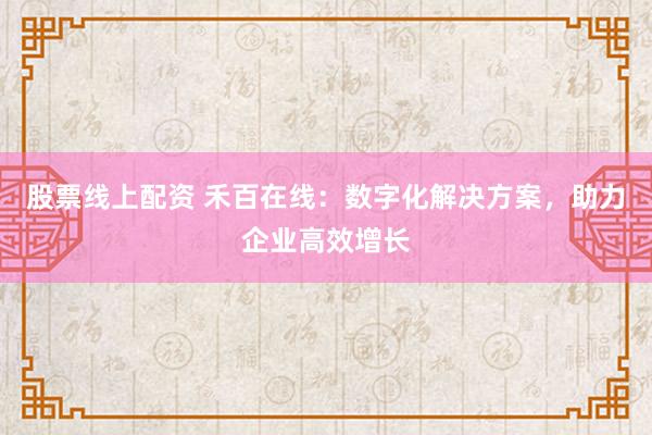 股票线上配资 禾百在线：数字化解决方案，助力企业高效增长