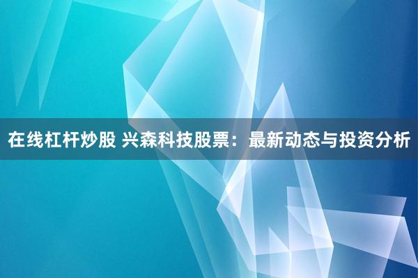 在线杠杆炒股 兴森科技股票：最新动态与投资分析