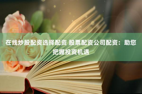 在线炒股配资选择配资 股票配资公司配资：助您把握投资机遇