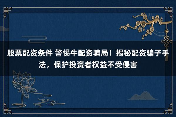股票配资条件 警惕牛配资骗局！揭秘配资骗子手法，保护投资者权益不受侵害