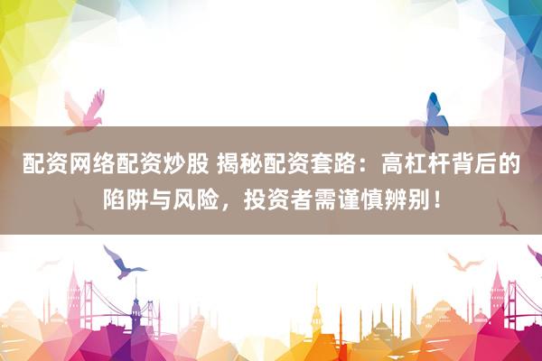 配资网络配资炒股 揭秘配资套路:高杠杆背后的陷阱与风险,投资者需谨慎辨别!