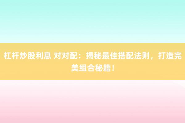 杠杆炒股利息 对对配：揭秘最佳搭配法则，打造完美组合秘籍！