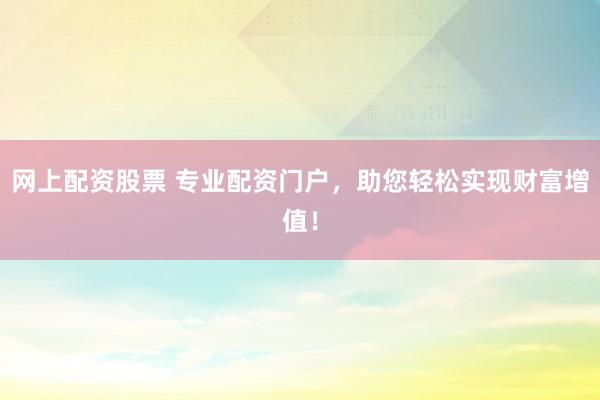 网上配资股票 专业配资门户，助您轻松实现财富增值！