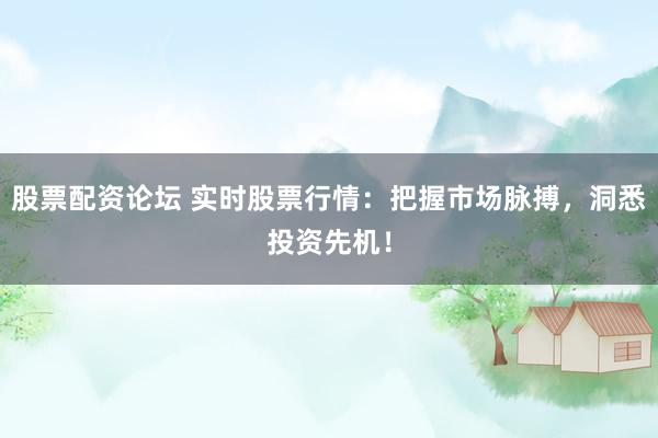 股票配资论坛 实时股票行情：把握市场脉搏，洞悉投资先机！