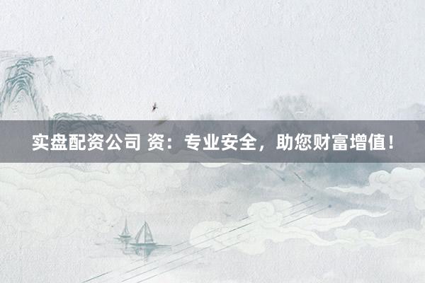 实盘配资公司 资：专业安全，助您财富增值！