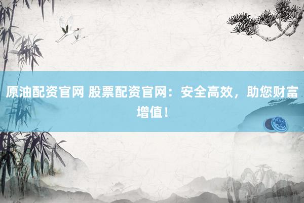 原油配资官网 股票配资官网：安全高效，助您财富增值！