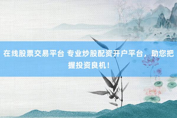 在线股票交易平台 专业炒股配资开户平台，助您把握投资良机！