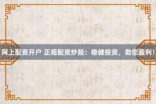 网上配资开户 正规配资炒股：稳健投资，助您盈利！