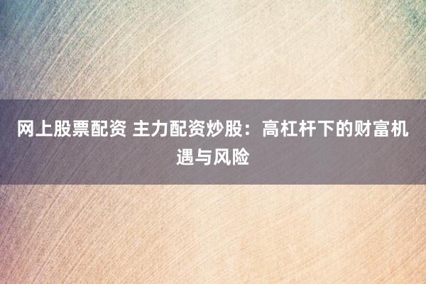 网上股票配资 主力配资炒股：高杠杆下的财富机遇与风险