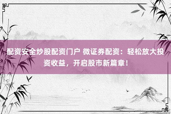 配资安全炒股配资门户 微证券配资：轻松放大投资收益，开启股市新篇章！