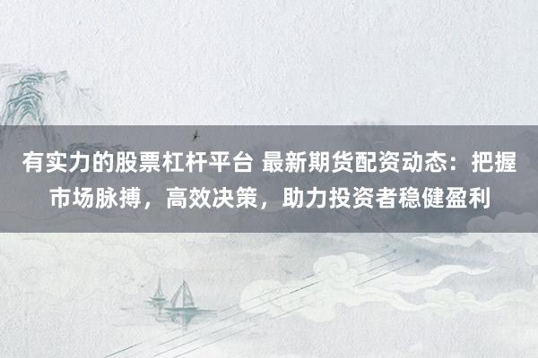 有实力的股票杠杆平台 最新期货配资动态:把握市场脉搏,高效决策,助力投资者稳健盈利