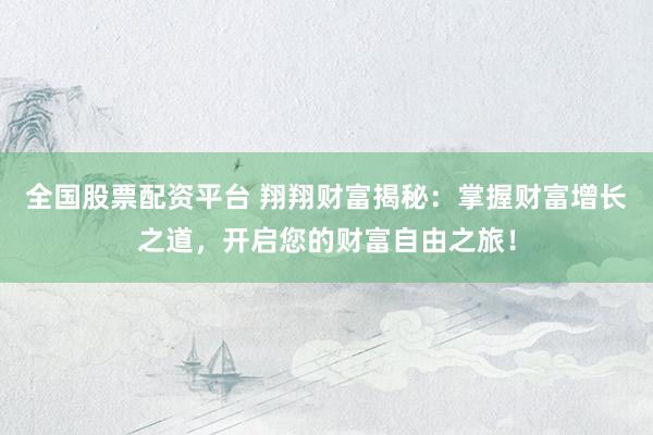 全国股票配资平台 翔翔财富揭秘：掌握财富增长之道，开启您的财富自由之旅！