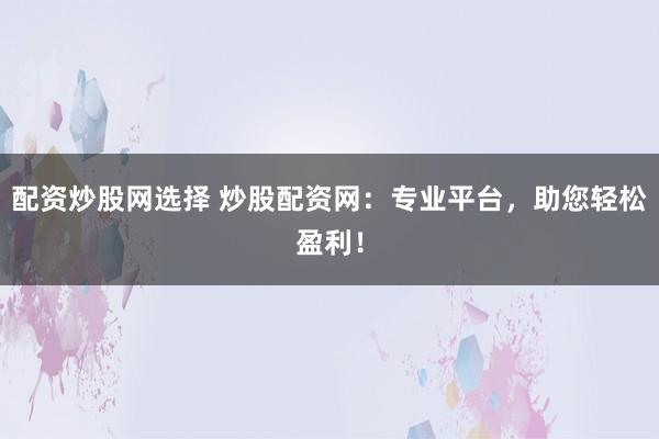 配资炒股网选择 炒股配资网：专业平台，助您轻松盈利！