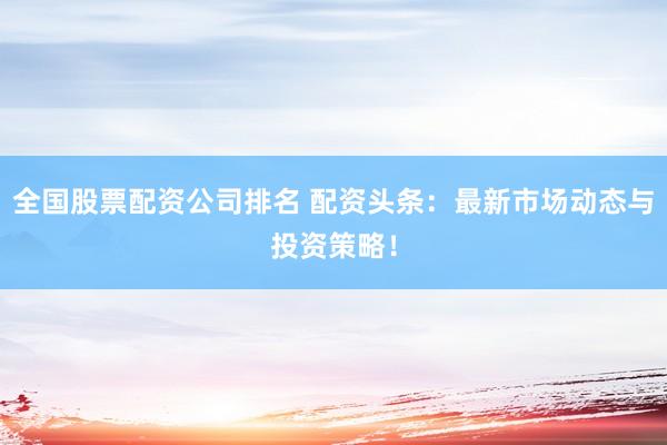 全国股票配资公司排名 配资头条:最新市场动态与投资策略!