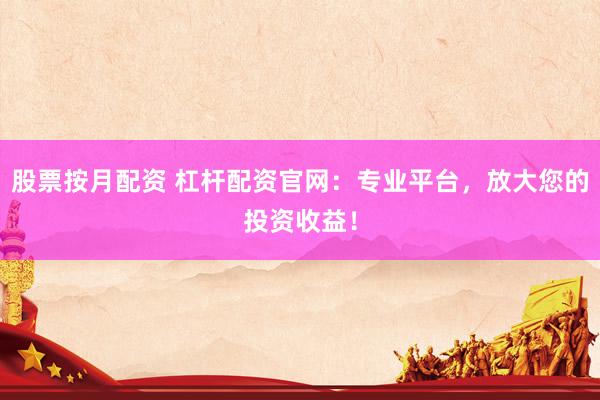 股票按月配资 杠杆配资官网：专业平台，放大您的投资收益！