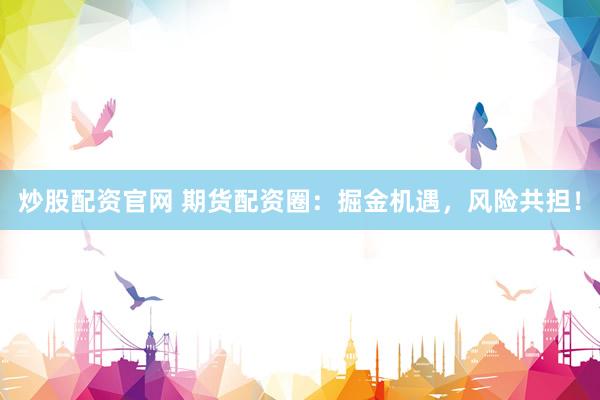 炒股配资官网 期货配资圈：掘金机遇，风险共担！