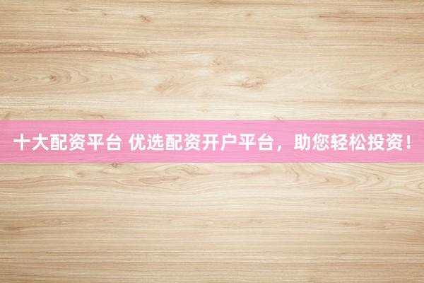十大配资平台 优选配资开户平台，助您轻松投资！