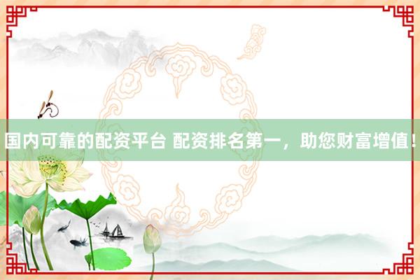 国内可靠的配资平台 配资排名第一，助您财富增值！