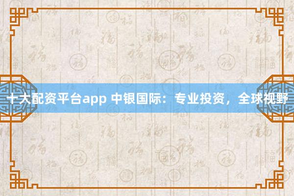 十大配资平台app 中银国际：专业投资，全球视野