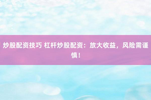 炒股配资技巧 杠杆炒股配资：放大收益，风险需谨慎！