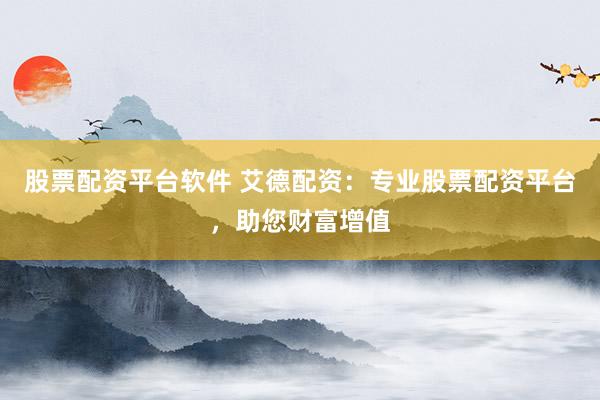 股票配资平台软件 艾德配资：专业股票配资平台，助您财富增值