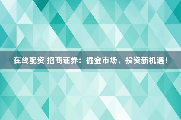 在线配资 招商证券：掘金市场，投资新机遇！