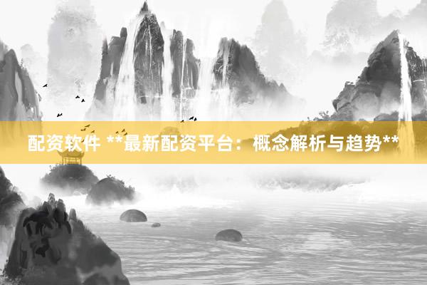 配资软件 **最新配资平台:概念解析与趋势**